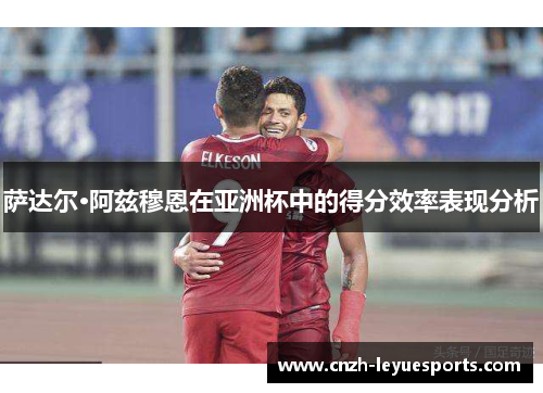 萨达尔·阿兹穆恩在亚洲杯中的得分效率表现分析