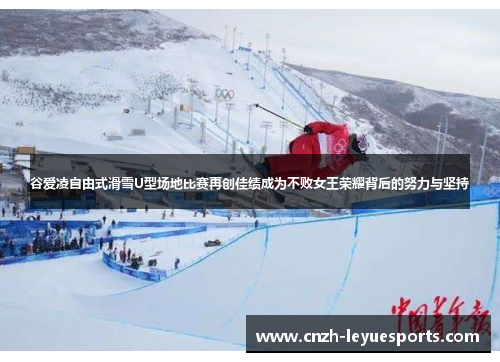 谷爱凌自由式滑雪U型场地比赛再创佳绩成为不败女王荣耀背后的努力与坚持