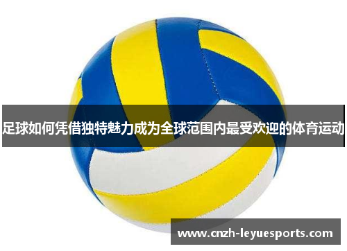 足球如何凭借独特魅力成为全球范围内最受欢迎的体育运动