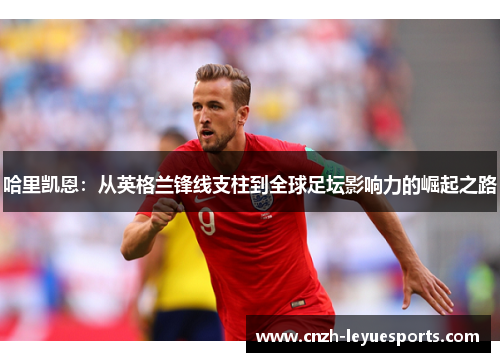 哈里凯恩:从英格兰锋线支柱到全球足坛影响力的崛起之路 哈里凯恩:从英格兰锋线支柱到全球足坛影响力的崛起之路