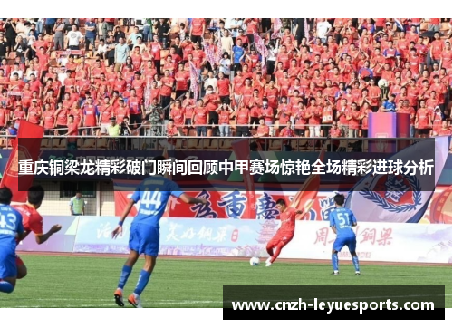 重庆铜梁龙精彩破门瞬间回顾中甲赛场惊艳全场精彩进球分析