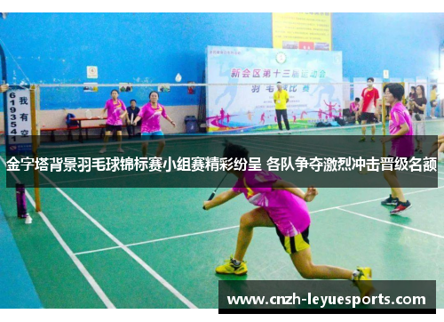 金字塔背景羽毛球锦标赛小组赛精彩纷呈 各队争夺激烈冲击晋级名额 金字塔背景羽毛球锦标赛小组赛精彩纷呈 各队争夺激烈冲击晋级名额