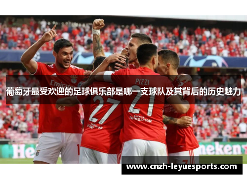 葡萄牙最受欢迎的足球俱乐部是哪一支球队及其背后的历史魅力 葡萄牙最受欢迎的足球俱乐部是哪一支球队及其背后的历史魅力