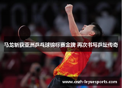 马龙斩获亚洲乒乓球锦标赛金牌 再次书写乒坛传奇