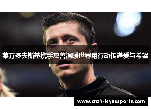 莱万多夫斯基携手慈善温暖世界用行动传递爱与希望