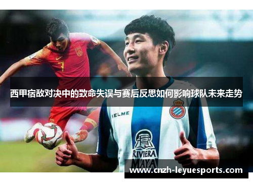 西甲宿敌对决中的致命失误与赛后反思如何影响球队未来走势