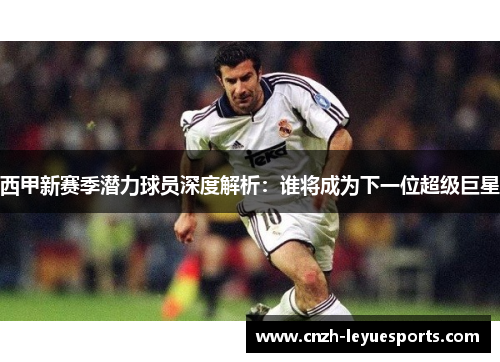 西甲新赛季潜力球员深度解析：谁将成为下一位超级巨星