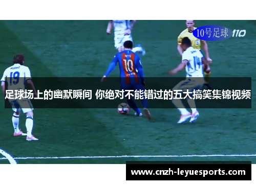 足球场上的幽默瞬间 你绝对不能错过的五大搞笑集锦视频