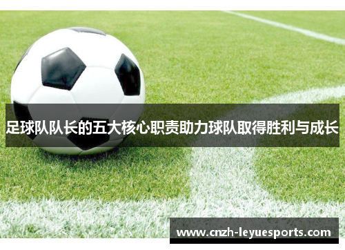 足球队队长的五大核心职责助力球队取得胜利与成长 足球队队长的五大核心职责助力球队取得胜利与成长