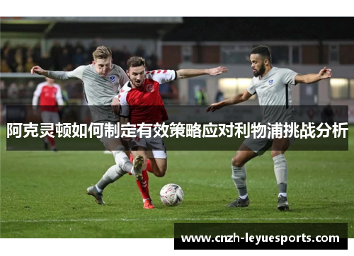 阿克灵顿如何制定有效策略应对利物浦挑战分析