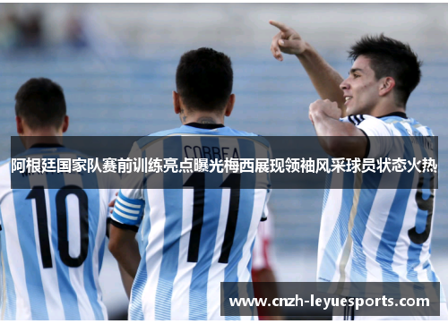 阿根廷国家队赛前训练亮点曝光梅西展现领袖风采球员状态火热 阿根廷国家队赛前训练亮点曝光梅西展现领袖风采球员状态火热