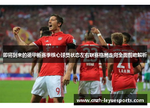 即将到来的德甲新赛季核心球员状态左右联赛格局走向全面前瞻解析