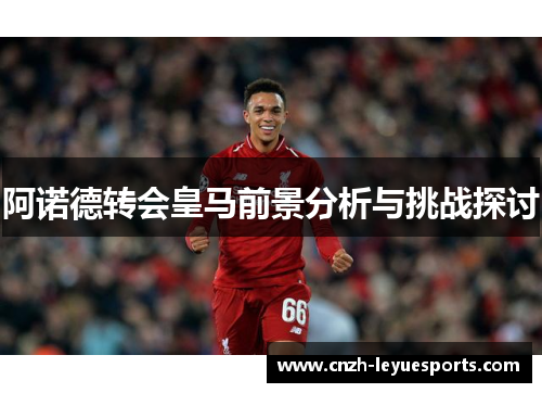 阿诺德转会皇马前景分析与挑战探讨 阿诺德转会皇马前景分析与挑战探讨
