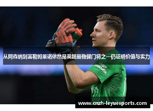 从阿森纳到富勒姆莱诺依然是英超最稳健门将之一仍证明价值与实力 从阿森纳到富勒姆莱诺依然是英超最稳健门将之一仍证明价值与实力