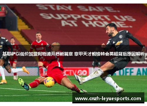 基耶萨以低价加盟利物浦开启新篇章 意甲天才前锋转会英超背后原因解析