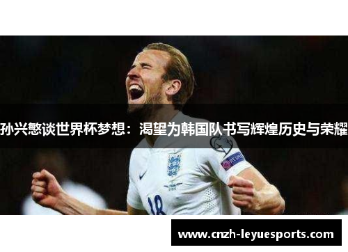 孙兴慜谈世界杯梦想：渴望为韩国队书写辉煌历史与荣耀