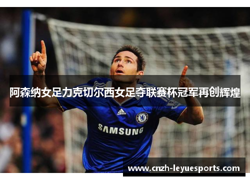 阿森纳女足力克切尔西女足夺联赛杯冠军再创辉煌 阿森纳女足力克切尔西女足夺联赛杯冠军再创辉煌