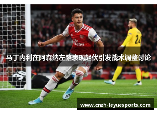 马丁内利在阿森纳左路表现起伏引发战术调整讨论