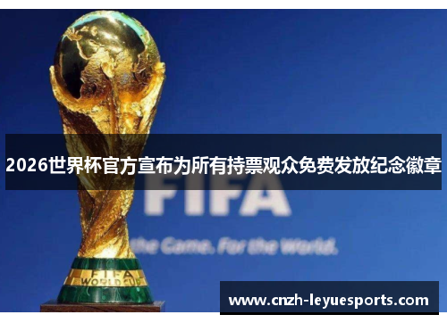 2026世界杯官方宣布为所有持票观众免费发放纪念徽章