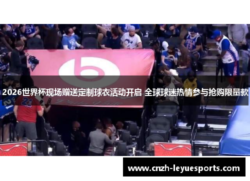 2026世界杯现场赠送定制球衣活动开启 全球球迷热情参与抢购限量款