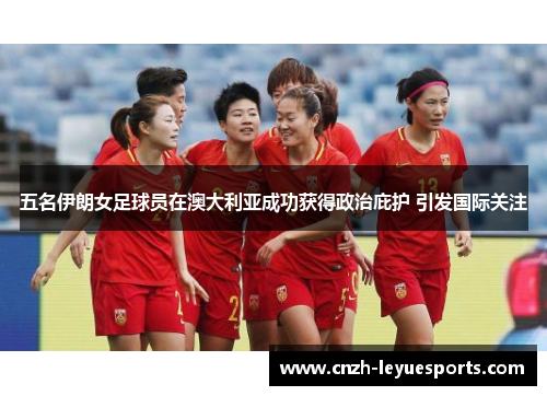 五名伊朗女足球员在澳大利亚成功获得政治庇护 引发国际关注