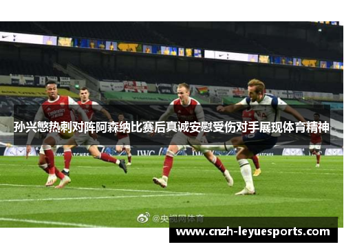 孙兴慜热刺对阵阿森纳比赛后真诚安慰受伤对手展现体育精神